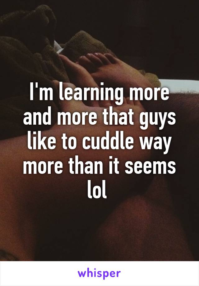 I'm learning more and more that guys like to cuddle way more than it seems lol 