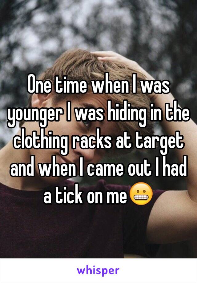 One time when I was younger I was hiding in the clothing racks at target and when I came out I had a tick on me😬