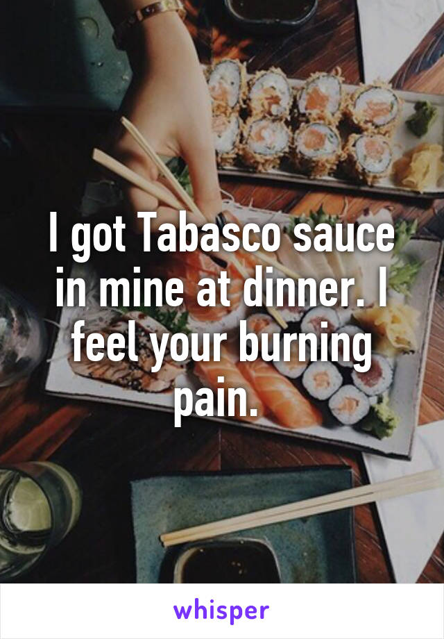 I got Tabasco sauce in mine at dinner. I feel your burning pain. 