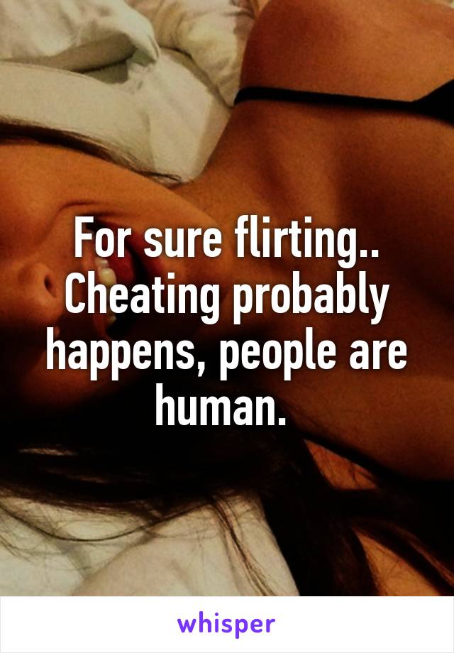 For sure flirting.. Cheating probably happens, people are human. 