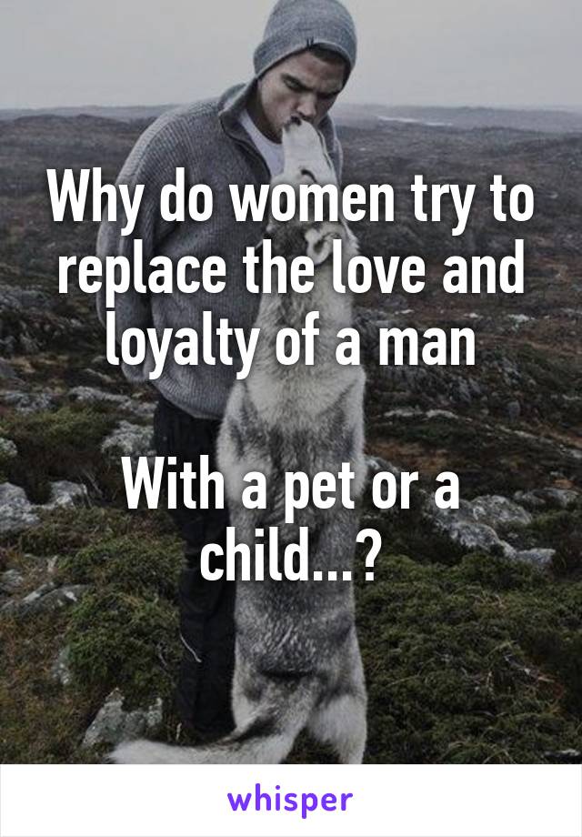 Why do women try to replace the love and loyalty of a man

With a pet or a child...?
