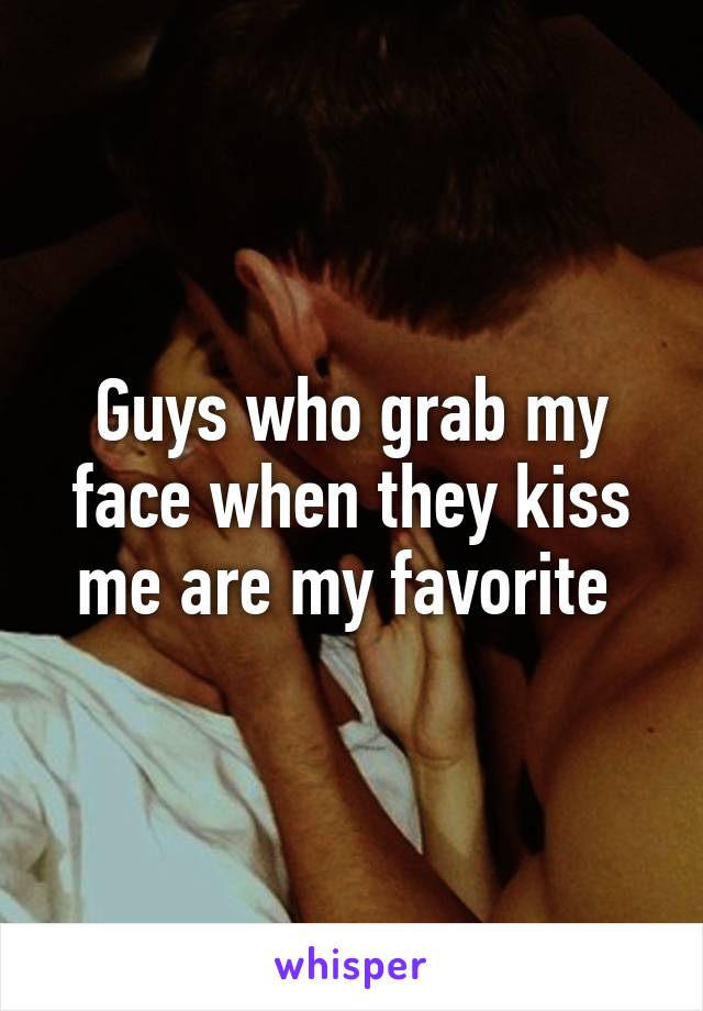 Guys who grab my face when they kiss me are my favorite 