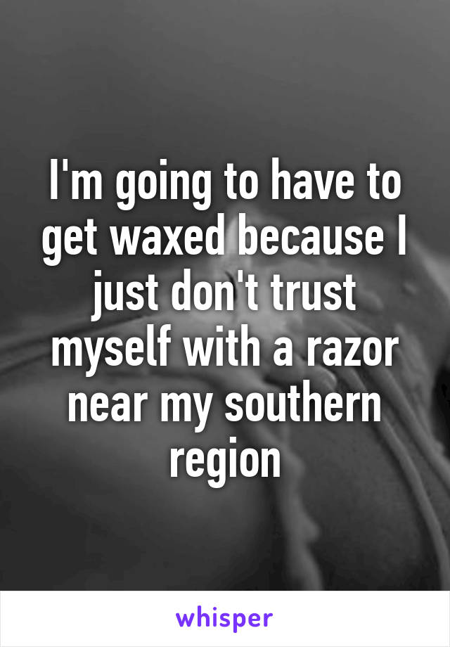 I'm going to have to get waxed because I just don't trust myself with a razor near my southern region