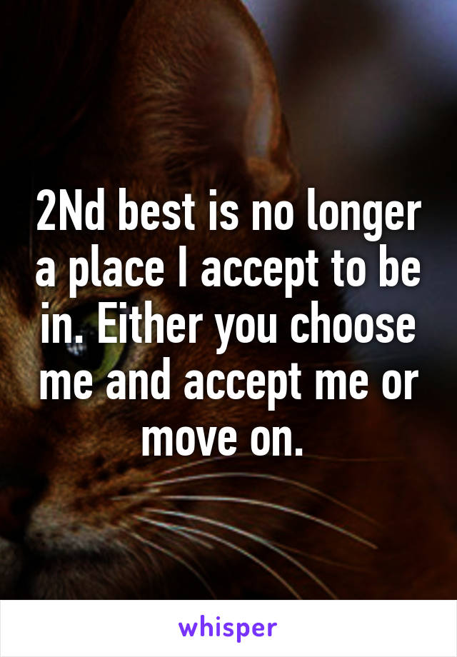 2Nd best is no longer a place I accept to be in. Either you choose me and accept me or move on. 