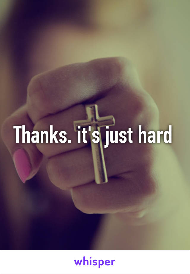 Thanks. it's just hard 