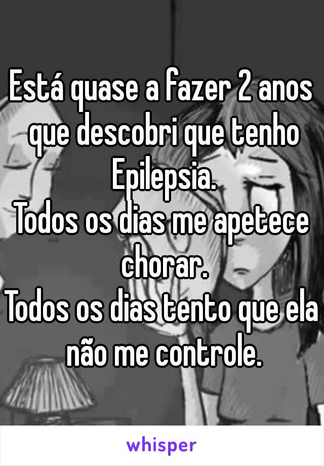 Está quase a fazer 2 anos que descobri que tenho Epilepsia.
Todos os dias me apetece chorar.
Todos os dias tento que ela não me controle.