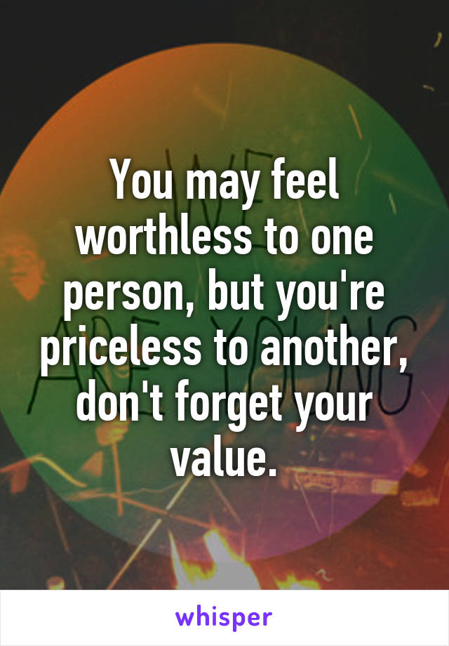 You may feel worthless to one person, but you're priceless to another, don't forget your value.