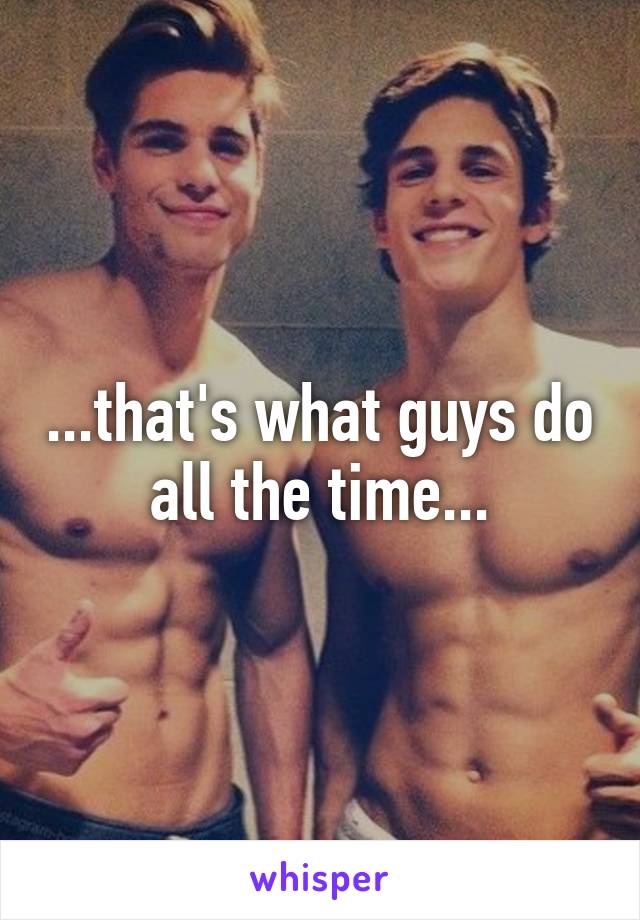 ...that's what guys do all the time...
