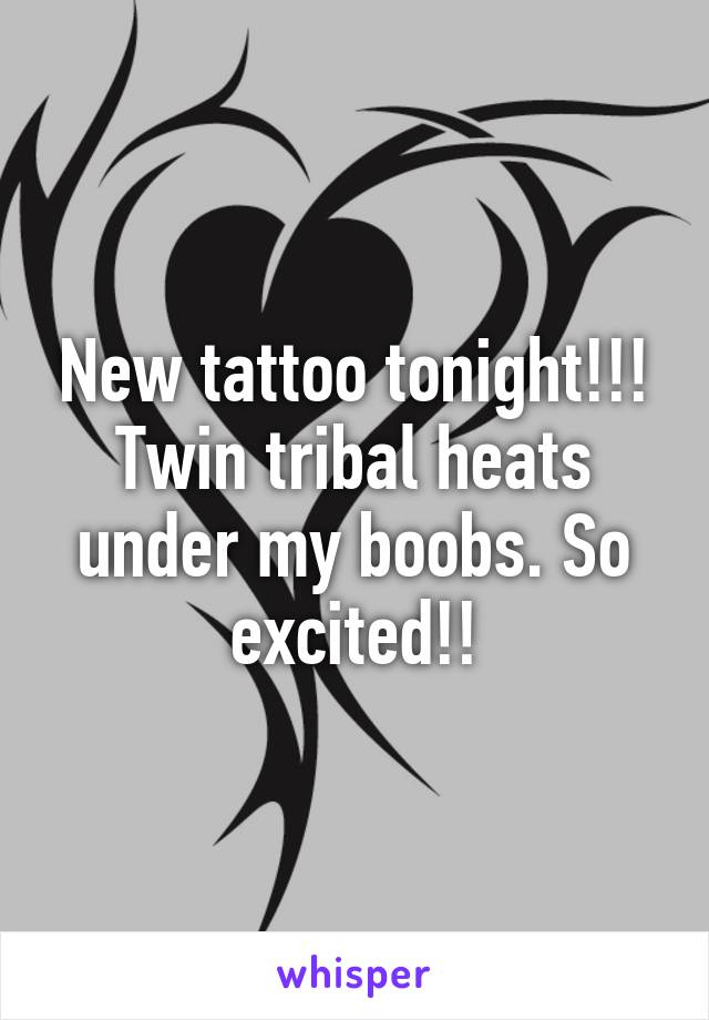 New tattoo tonight!!! Twin tribal heats under my boobs. So excited!!