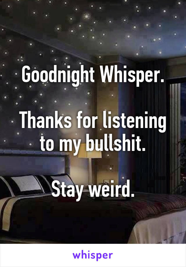 Goodnight Whisper.

Thanks for listening to my bullshit.

Stay weird.