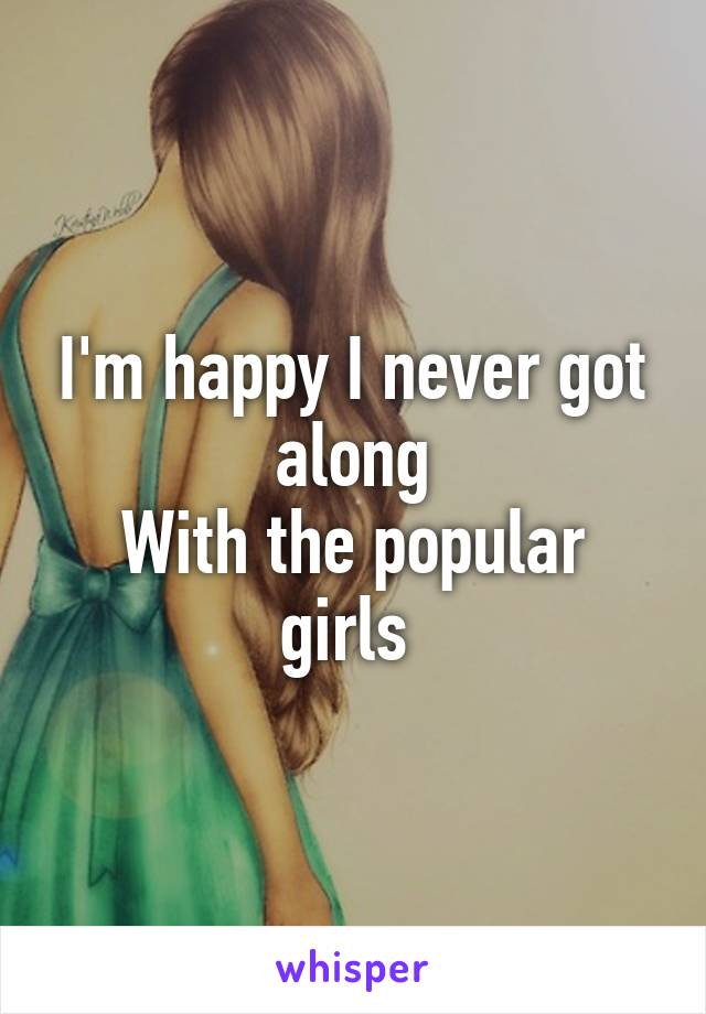 I'm happy I never got along
With the popular girls 