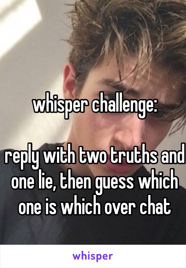 whisper challenge:

reply with two truths and one lie, then guess which one is which over chat