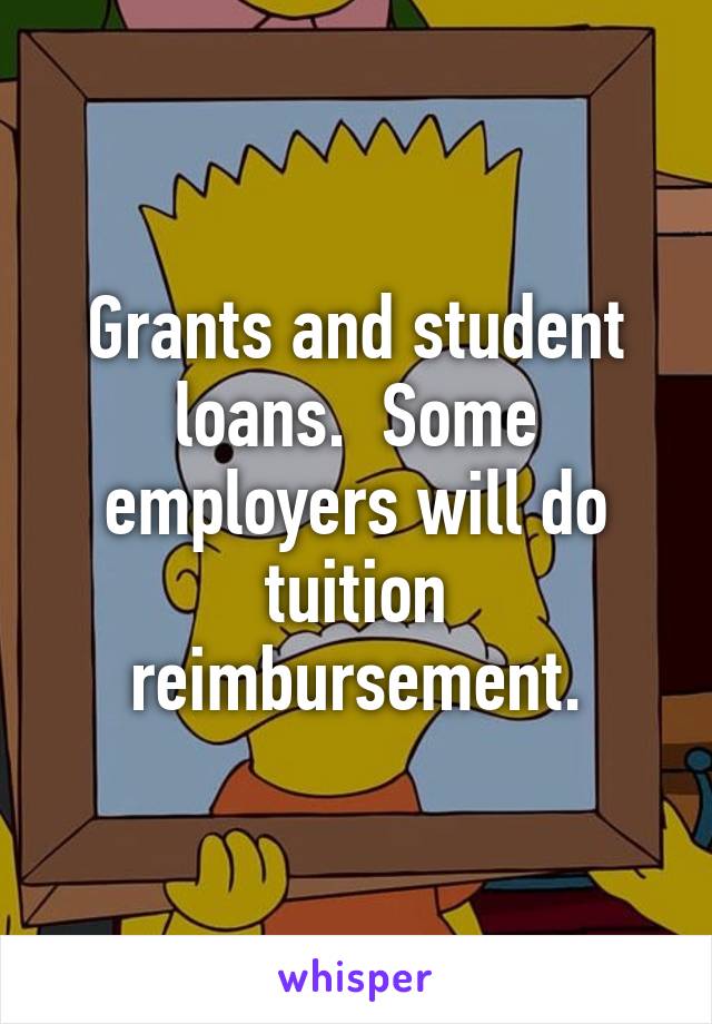 Grants and student loans.  Some employers will do tuition reimbursement.