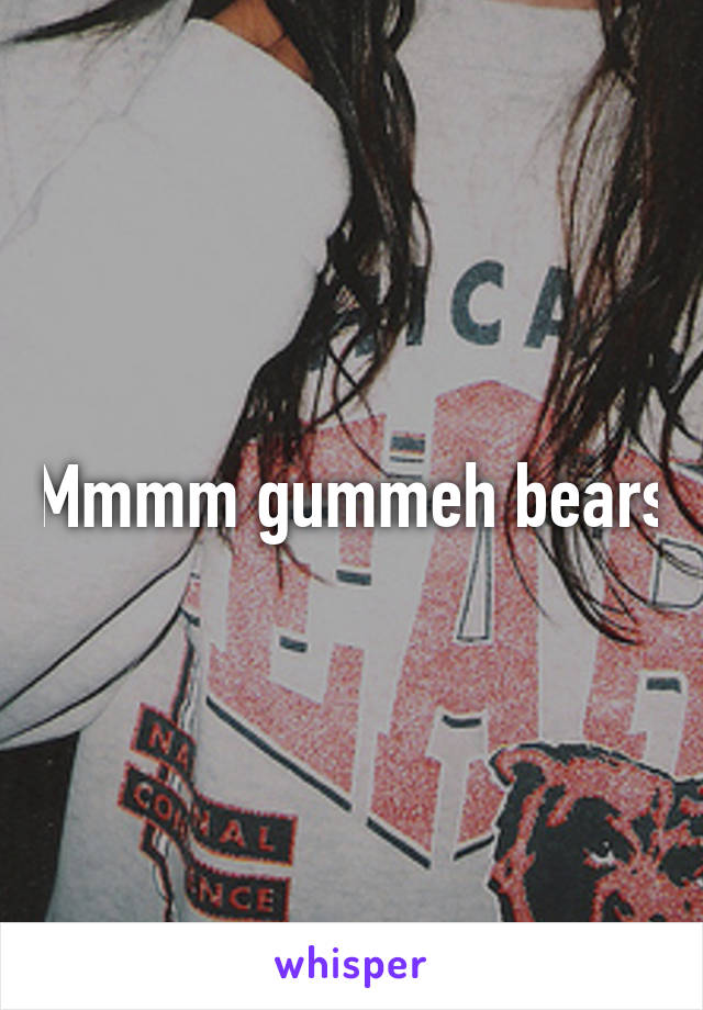 Mmmm gummeh bears