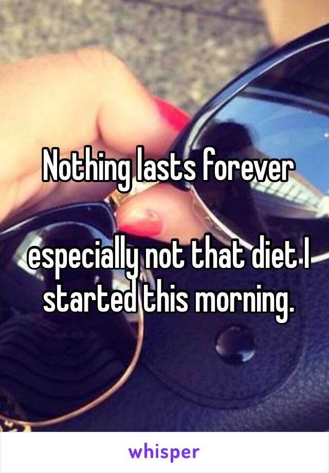 Nothing lasts forever

especially not that diet I started this morning.