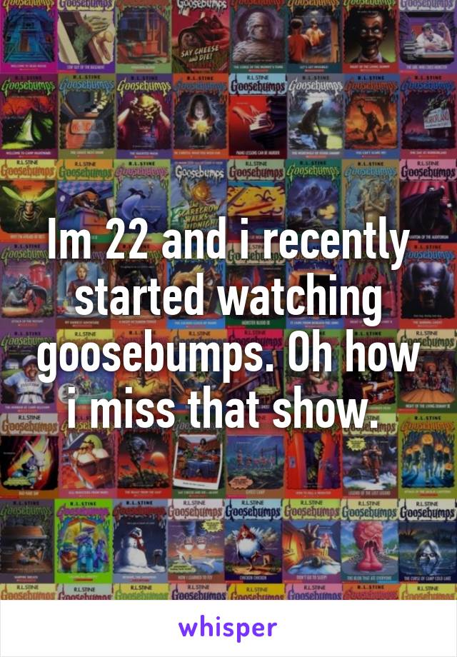 Im 22 and i recently started watching goosebumps. Oh how i miss that show. 