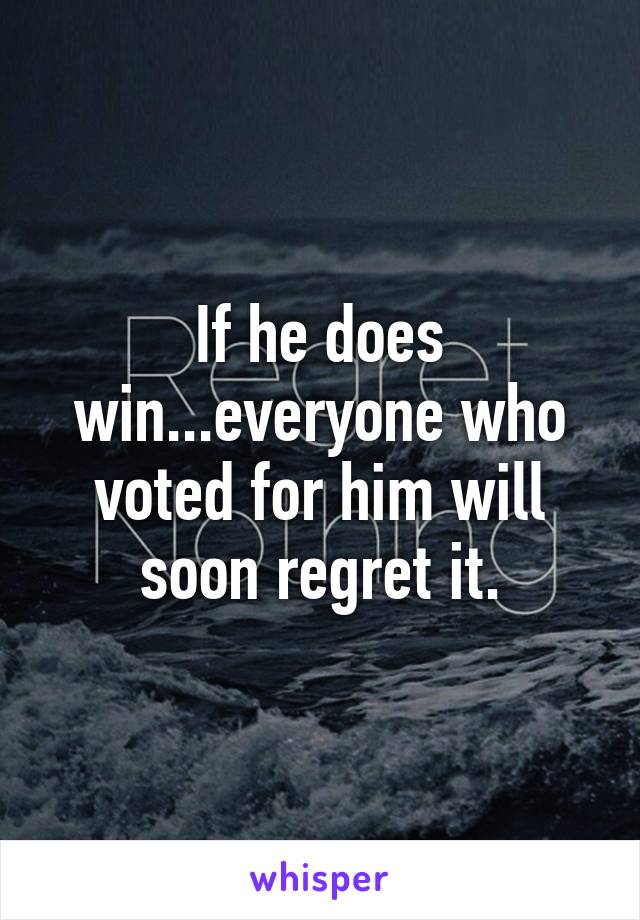 If he does win...everyone who voted for him will soon regret it.