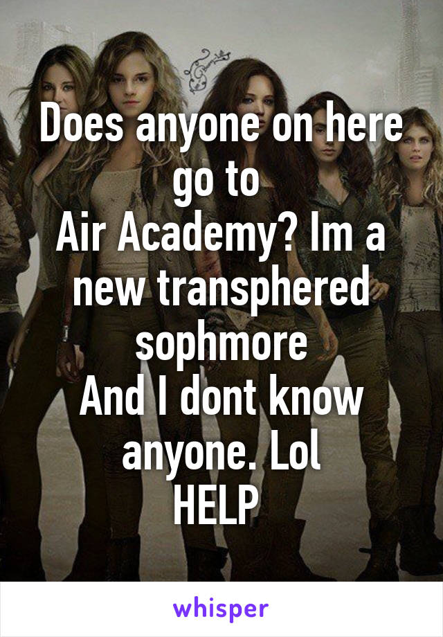 Does anyone on here go to 
Air Academy? Im a new transphered sophmore
And I dont know anyone. Lol
HELP 