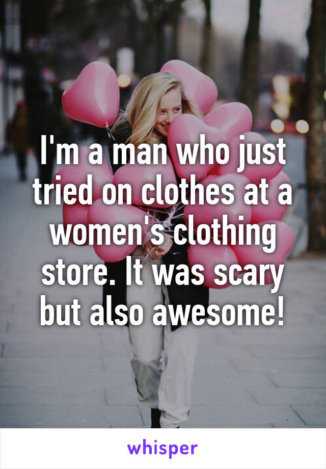 I'm a man who just tried on clothes at a women's clothing store. It was scary but also awesome!