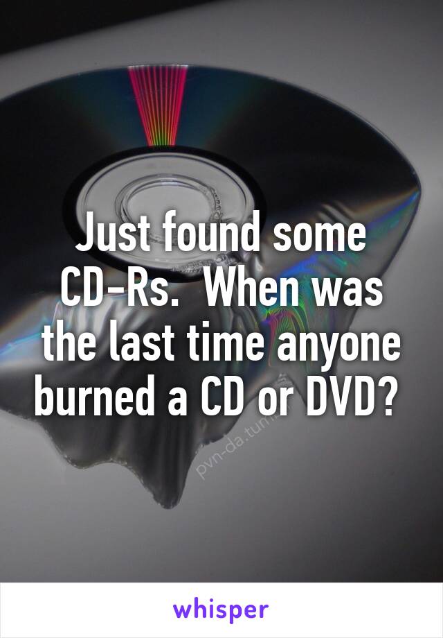 Just found some CD-Rs.  When was the last time anyone burned a CD or DVD? 