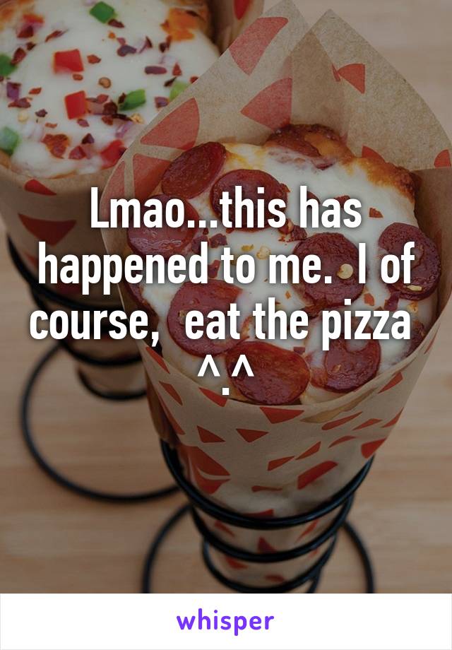 Lmao...this has happened to me.  I of course,  eat the pizza  ^.^
