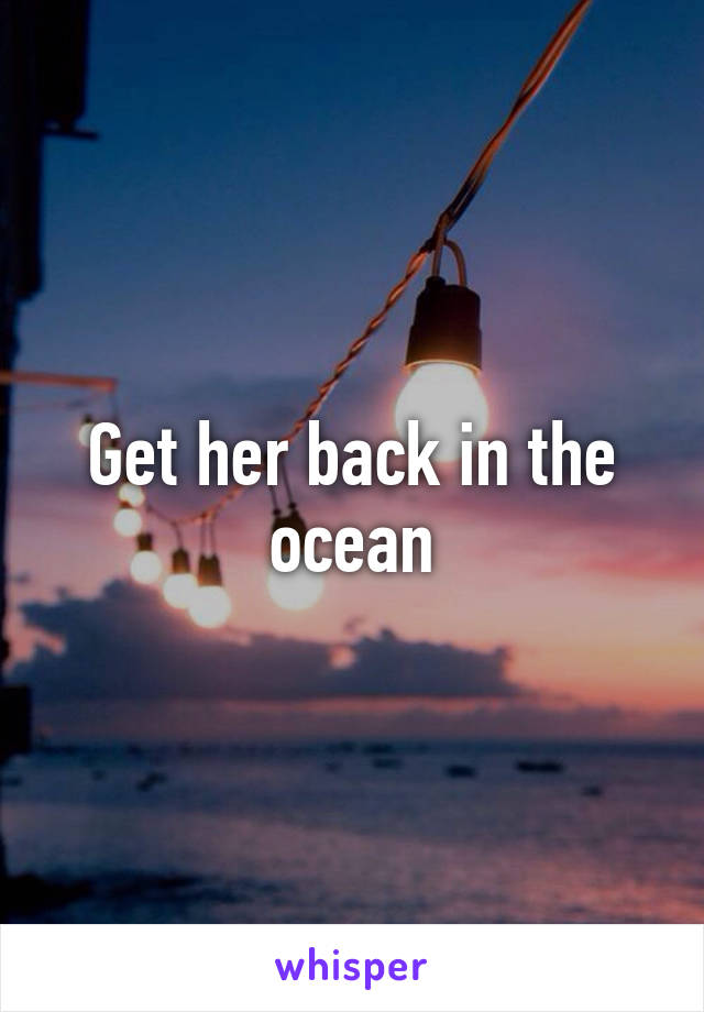 Get her back in the ocean