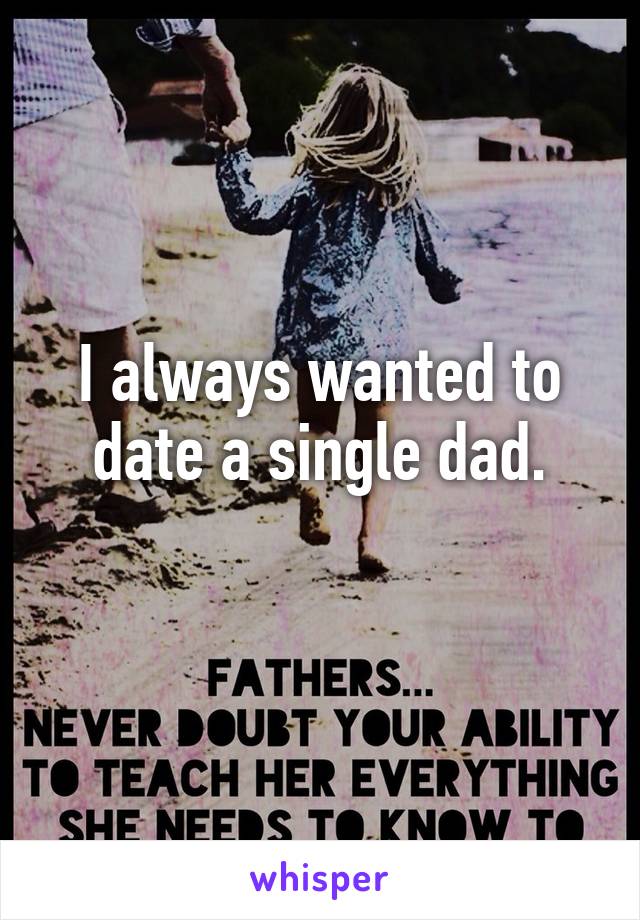 I always wanted to date a single dad.
