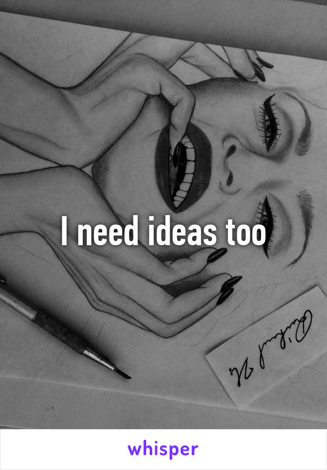 I need ideas too