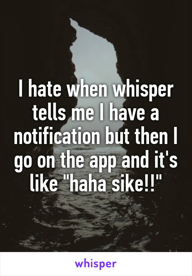 I hate when whisper tells me I have a notification but then I go on the app and it's like "haha sike!!"