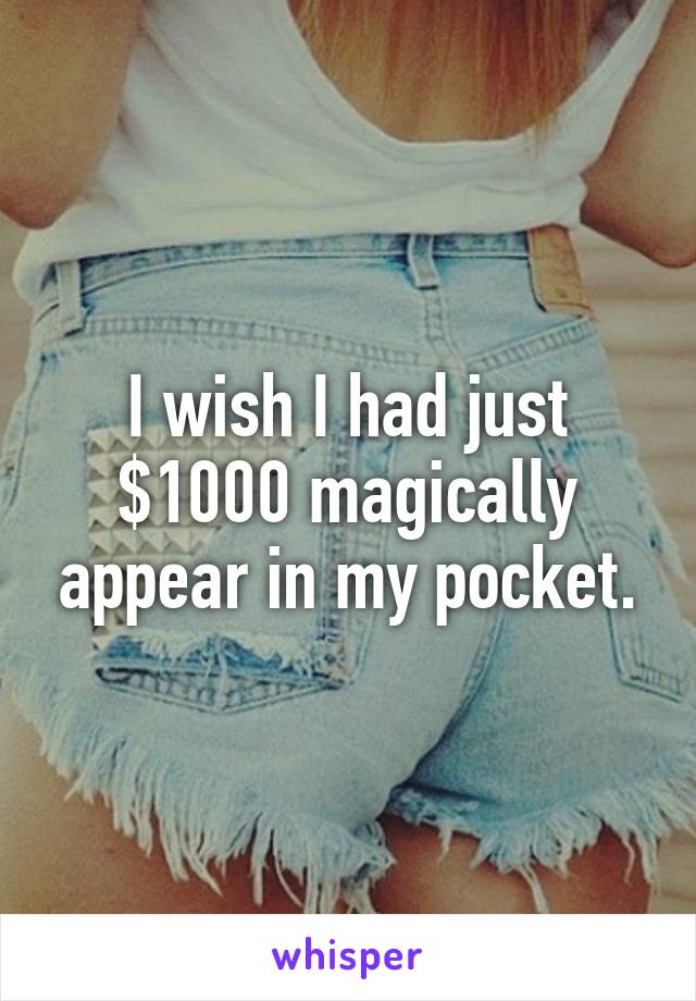 I wish I had just $1000 magically appear in my pocket.