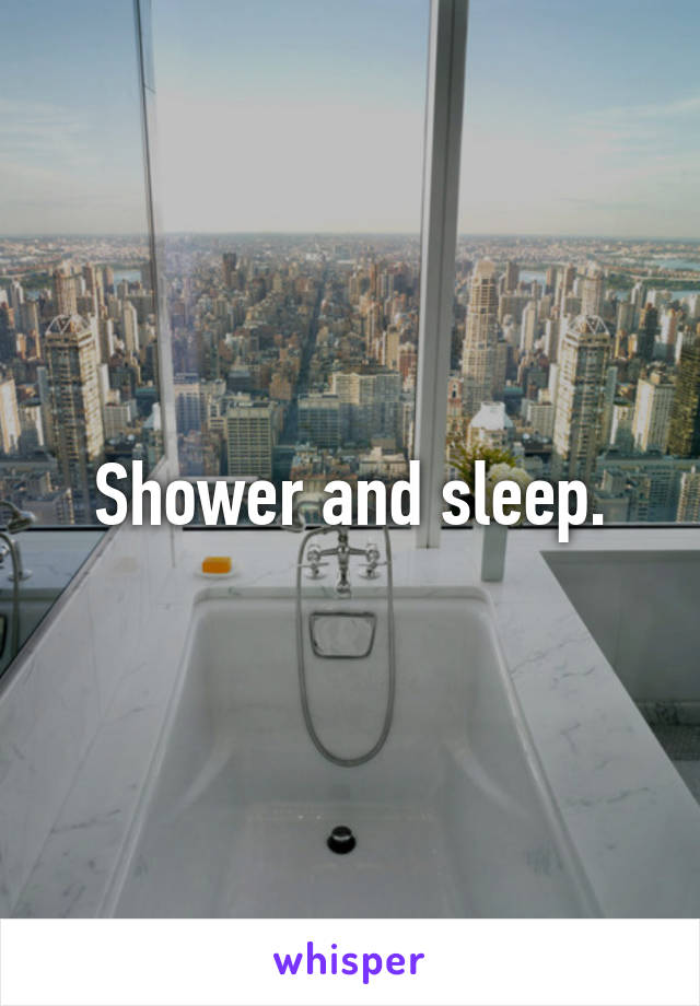 Shower and sleep.