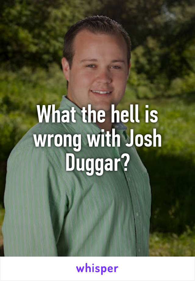 What the hell is wrong with Josh Duggar?