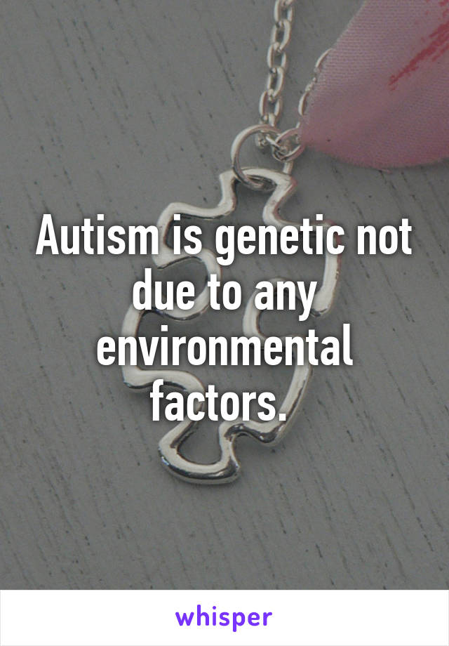 Autism is genetic not due to any environmental factors. 