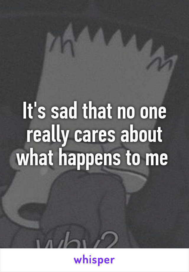 It's sad that no one really cares about what happens to me 