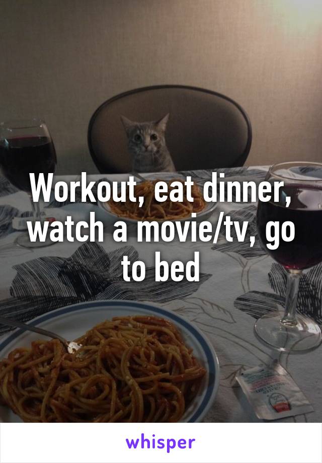 Workout, eat dinner, watch a movie/tv, go to bed