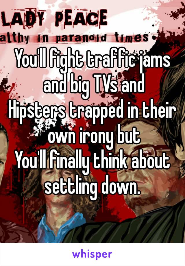 You'll fight traffic jams and big TVs and
Hipsters trapped in their own irony but
You'll finally think about settling down. 