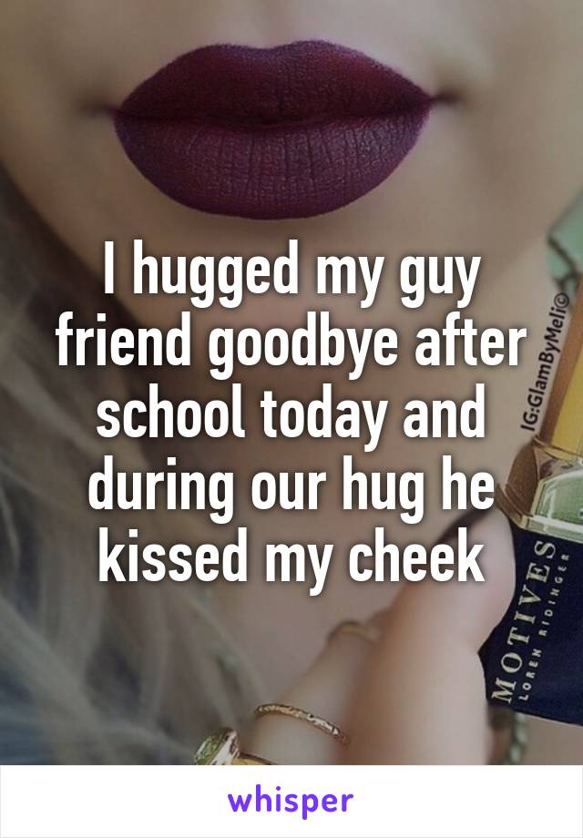 I hugged my guy friend goodbye after school today and during our hug he kissed my cheek