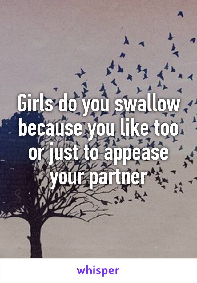 Girls do you swallow because you like too or just to appease your partner