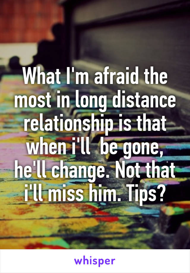 What I'm afraid the most in long distance relationship is that when i'll  be gone, he'll change. Not that i'll miss him. Tips?