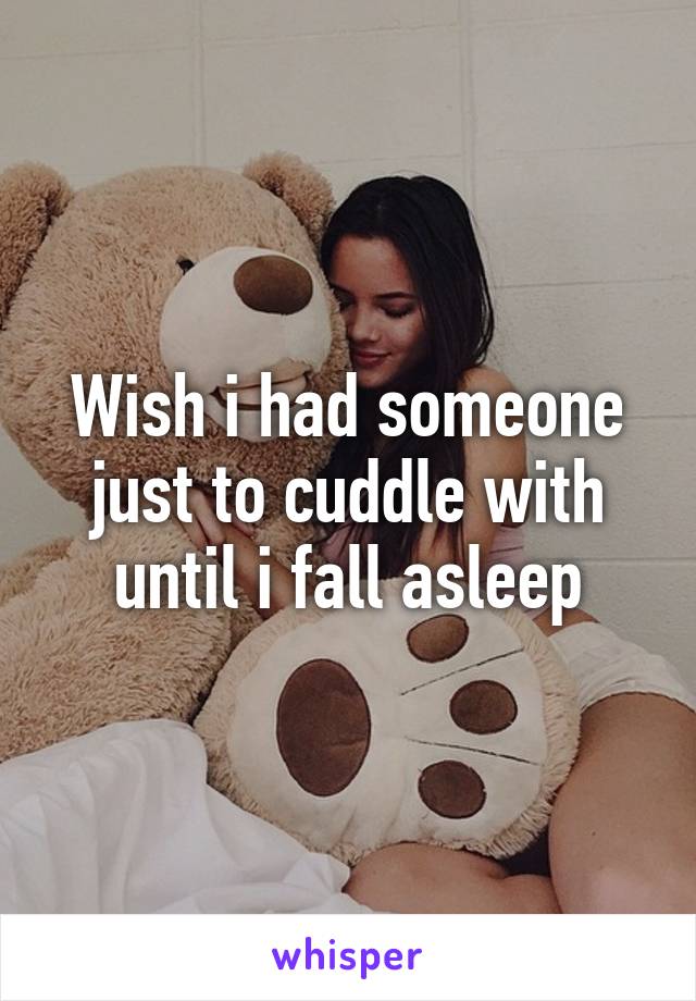 Wish i had someone just to cuddle with until i fall asleep