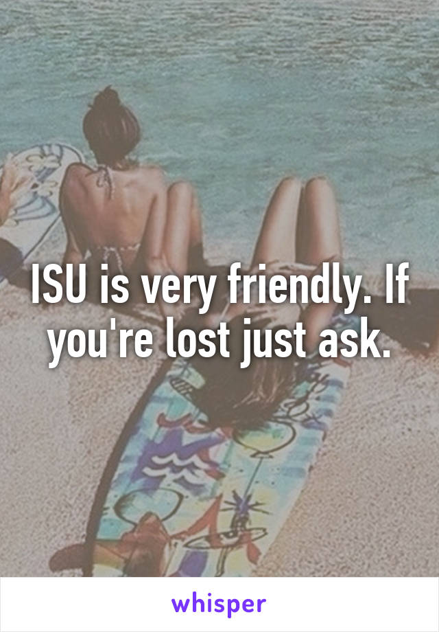 ISU is very friendly. If you're lost just ask.