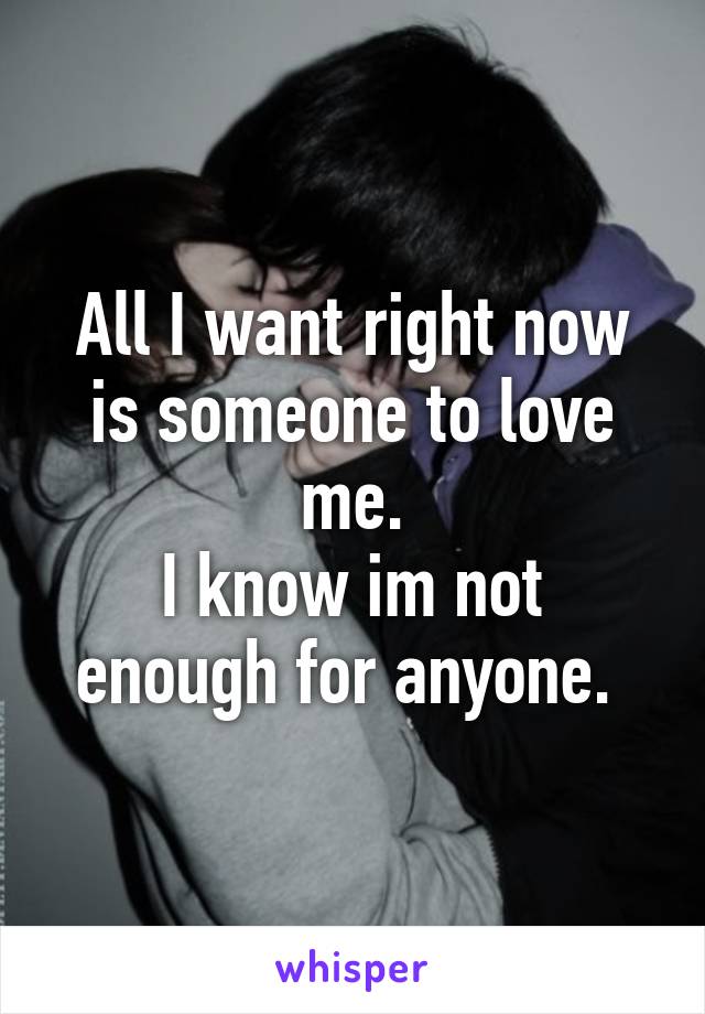 All I want right now is someone to love me.
I know im not enough for anyone. 