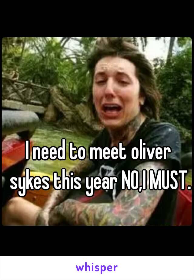 I need to meet oliver sykes this year NO,I MUST.