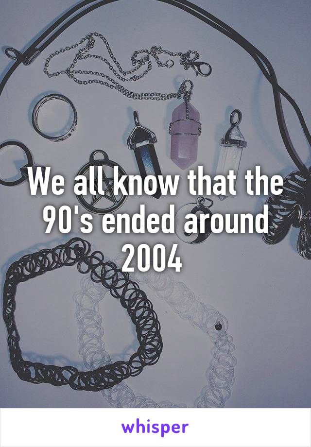 We all know that the 90's ended around 2004 