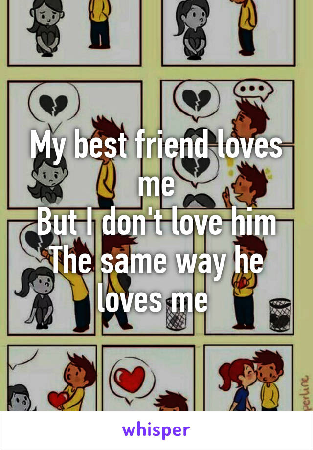 My best friend loves me
But I don't love him
The same way he loves me 