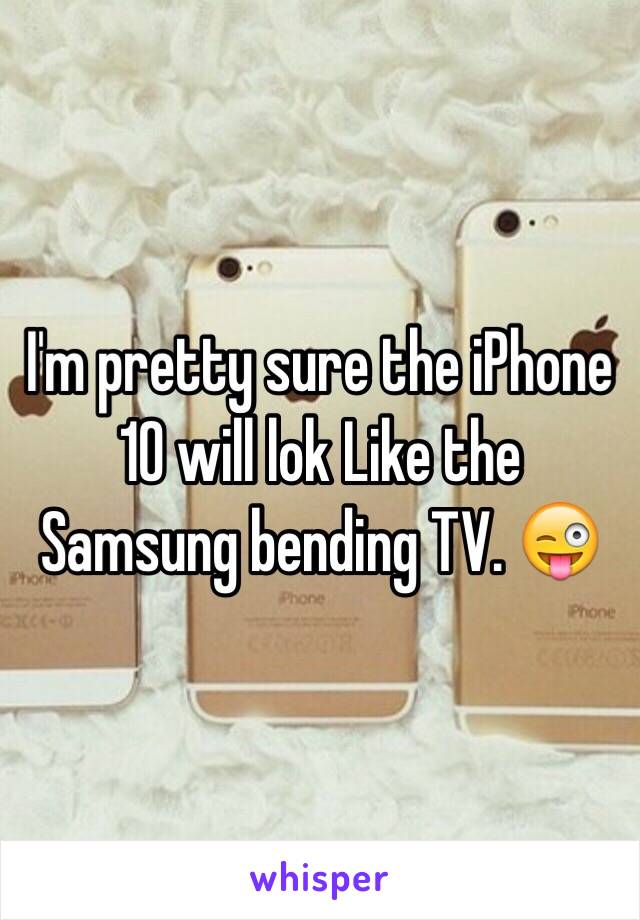 I'm pretty sure the iPhone 10 will lok Like the Samsung bending TV. 😜