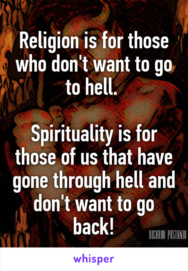 Religion is for those who don't want to go to hell. 

Spirituality is for those of us that have gone through hell and don't want to go back!