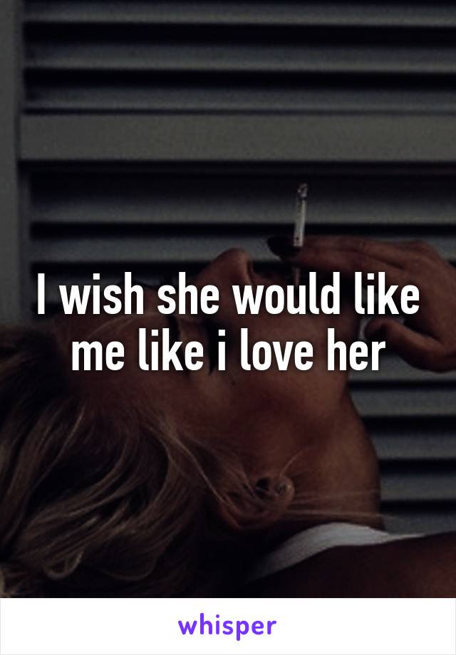 I wish she would like me like i love her