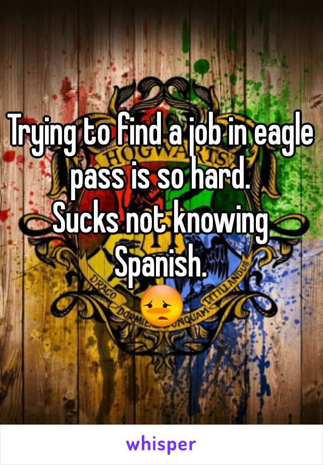 Trying to find a job in eagle pass is so hard. 
Sucks not knowing Spanish. 
😳