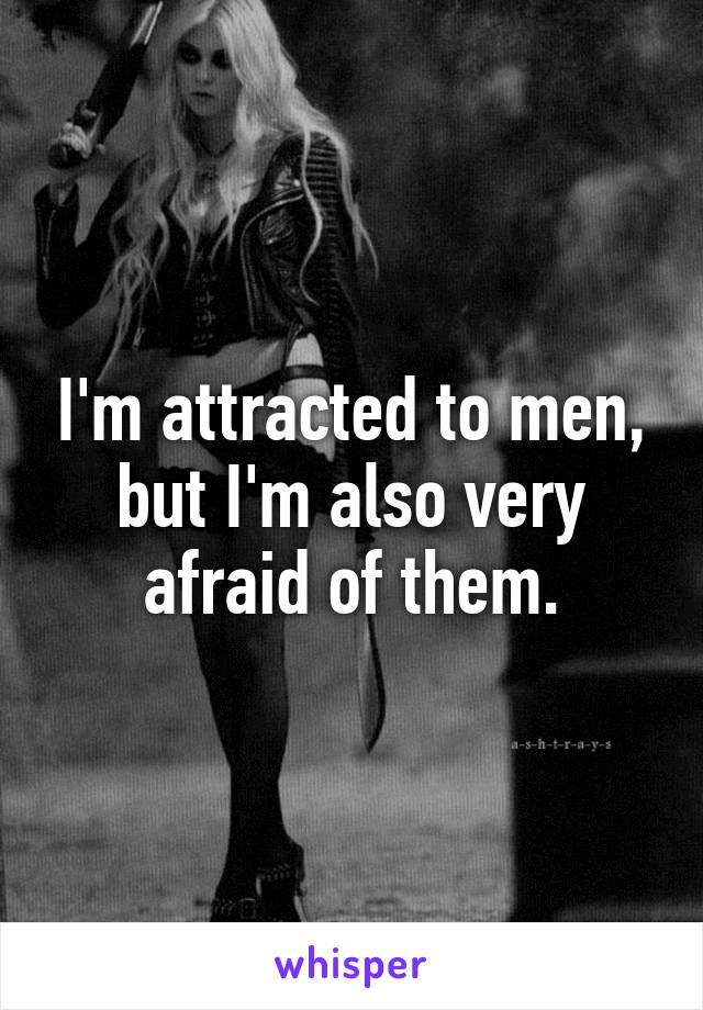 I'm attracted to men, but I'm also very afraid of them.